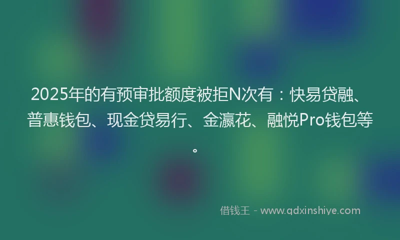 2025年的有预审批额度被拒N次有：快易贷融、普惠钱包、现金贷易行、金瀛花、融悦Pro钱包等。
