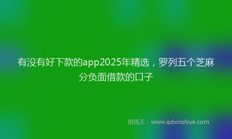 有没有好下款的app2025年精选，罗列五个芝麻分负面借款的口子