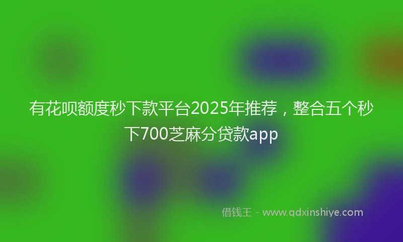 有花呗额度秒下款平台2025年推荐，整合五个秒下700芝麻分贷款app
