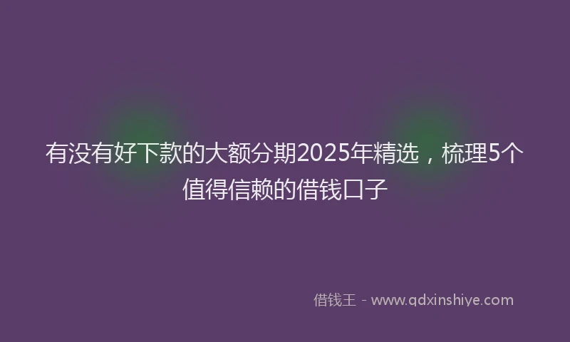 有没有好下款的大额分期2025年精选，梳理5个值得信赖的借钱口子