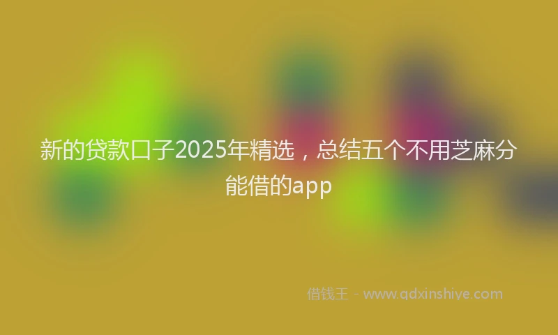 新的贷款口子2025年精选，总结五个不用芝麻分能借的app