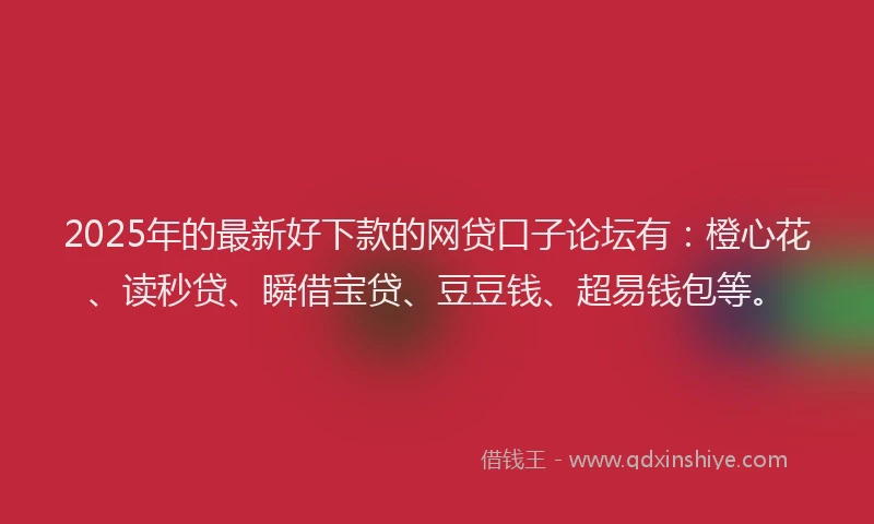2025年的最新好下款的网贷口子论坛有：橙心花、读秒贷、瞬借宝贷、豆豆钱、超易钱包等。