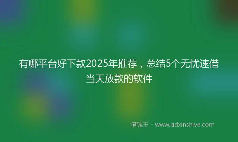 有哪平台好下款2025年推荐，总结5个无忧速借当天放款的软件