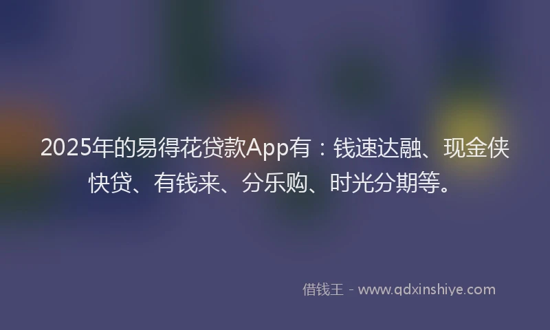 2025年的易得花贷款App有：钱速达融、现金侠快贷、有钱来、分乐购、时光分期等。