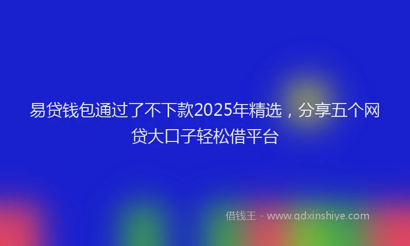易贷钱包通过了不下款2025年精选，分享五个网贷大口子轻松借平台