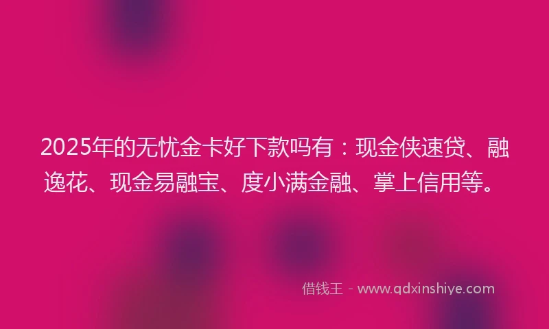 2025年的无忧金卡好下款吗有：现金侠速贷、融逸花、现金易融宝、度小满金融、掌上信用等。