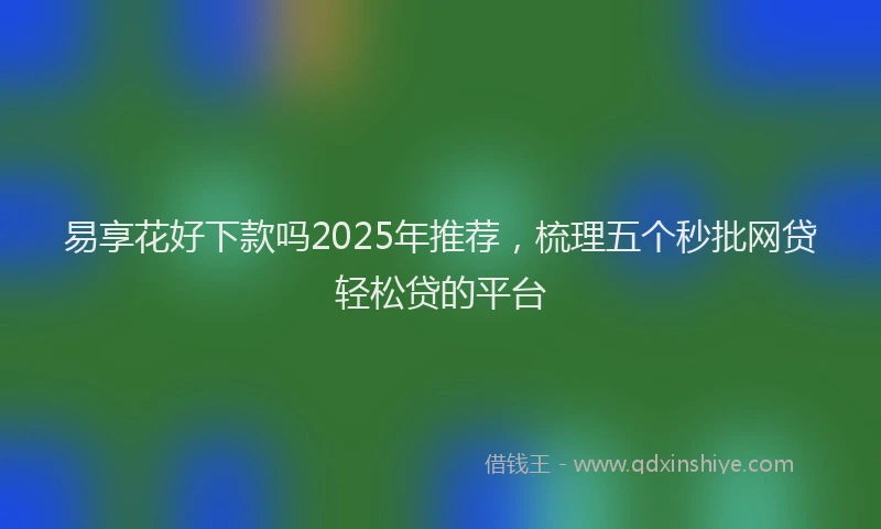 易享花好下款吗2025年推荐，梳理五个秒批网贷轻松贷的平台