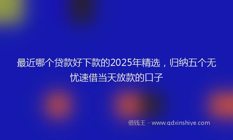 最近哪个贷款好下款的2025年精选，归纳五个无忧速借当天放款的口子