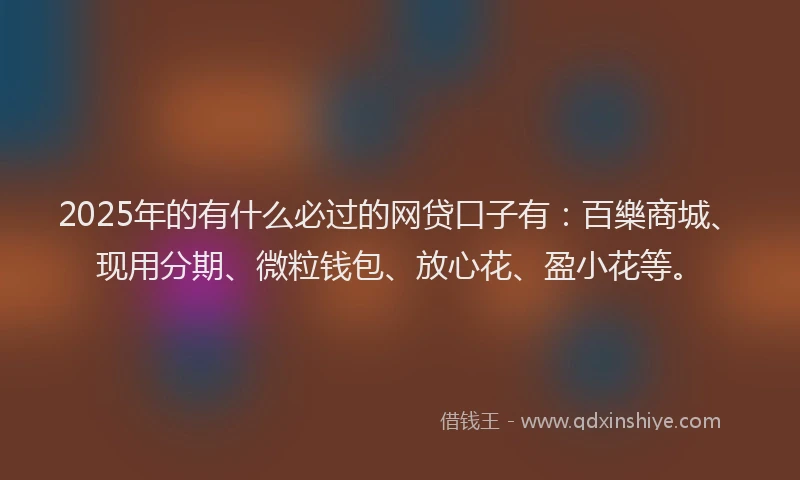 2025年的有什么必过的网贷口子有：百樂商城、现用分期、微粒钱包、放心花、盈小花等。