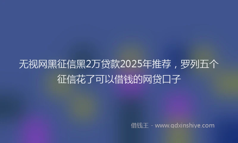 无视网黑征信黑2万贷款2025年推荐，罗列五个征信花了可以借钱的网贷口子