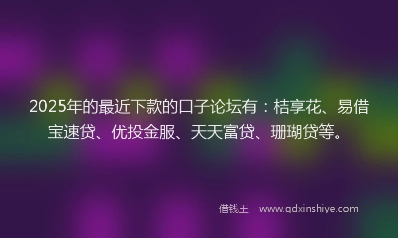 2025年的最近下款的口子论坛有：桔享花、易借宝速贷、优投金服、天天富贷、珊瑚贷等。