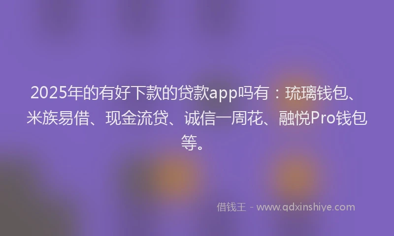 2025年的有好下款的贷款app吗有：琉璃钱包、米族易借、现金流贷、诚信一周花、融悦Pro钱包等。