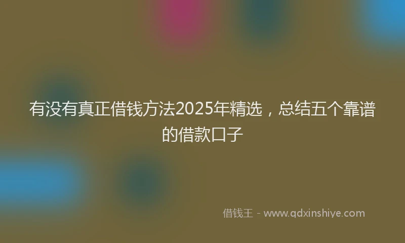 有没有真正借钱方法2025年精选，总结五个靠谱的借款口子