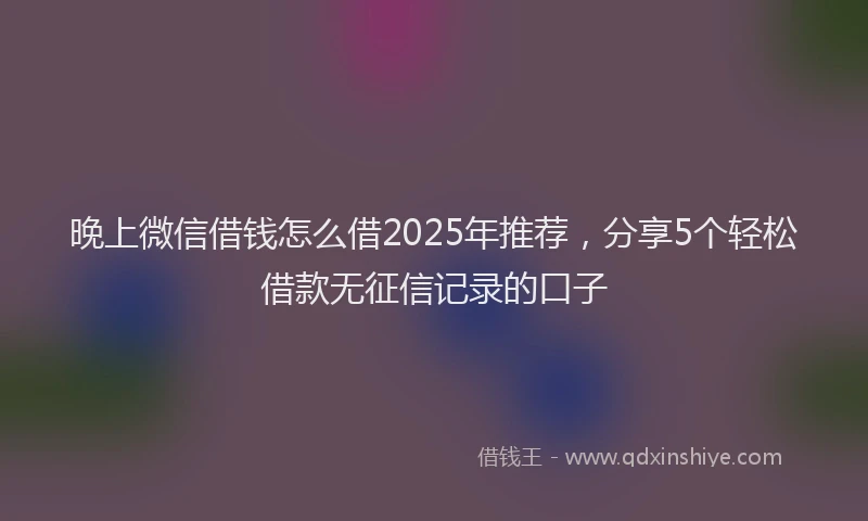 晚上微信借钱怎么借2025年推荐，分享5个轻松借款无征信记录的口子