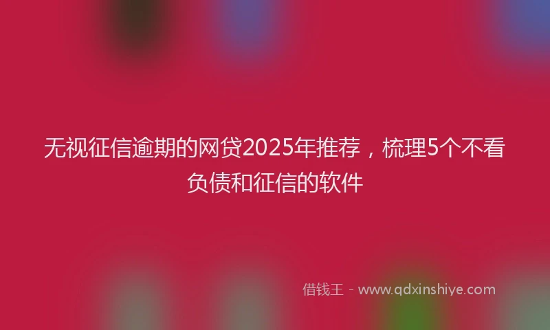 无视征信逾期的网贷2025年推荐，梳理5个不看负债和征信的软件
