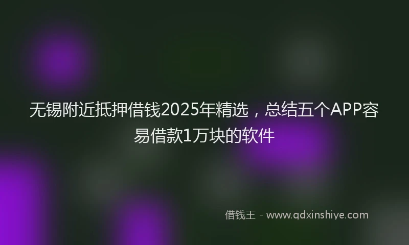 无锡附近抵押借钱2025年精选，总结五个APP容易借款1万块的软件