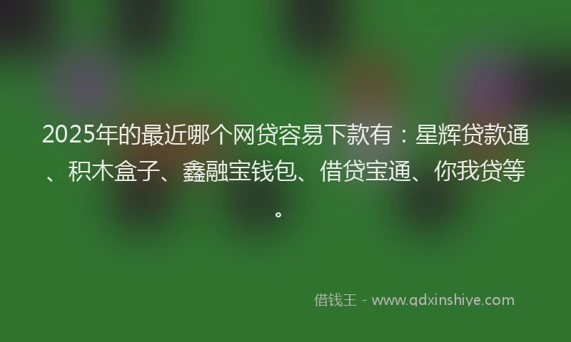 2025年的最近哪个网贷容易下款有：星辉贷款通、积木盒子、鑫融宝钱包、借贷宝通、你我贷等。