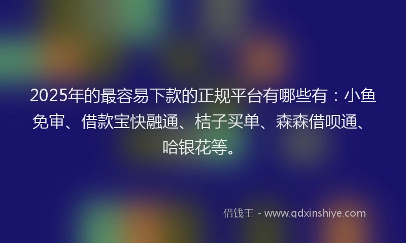 2025年的最容易下款的正规平台有哪些有：小鱼免审、借款宝快融通、桔子买单、森森借呗通、哈银花等。