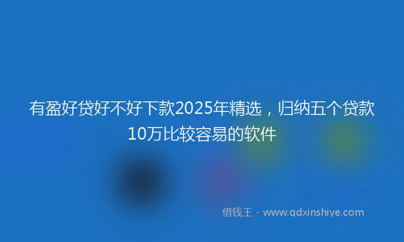 有盈好贷好不好下款2025年精选，归纳五个贷款10万比较容易的软件