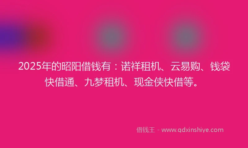 2025年的昭阳借钱有：诺祥租机、云易购、钱袋快借通、九梦租机、现金侠快借等。