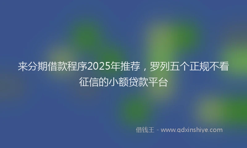 来分期借款程序2025年推荐，罗列五个正规不看征信的小额贷款平台