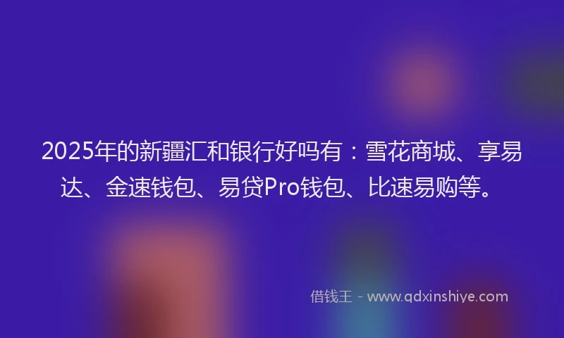 2025年的新疆汇和银行好吗有：雪花商城、享易达、金速钱包、易贷Pro钱包、比速易购等。