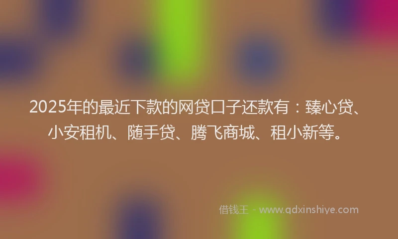 2025年的最近下款的网贷口子还款有:臻心贷、小安租机、随手贷、腾飞商城、租小新等。