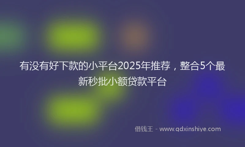 有没有好下款的小平台2025年推荐，整合5个最新秒批小额贷款平台