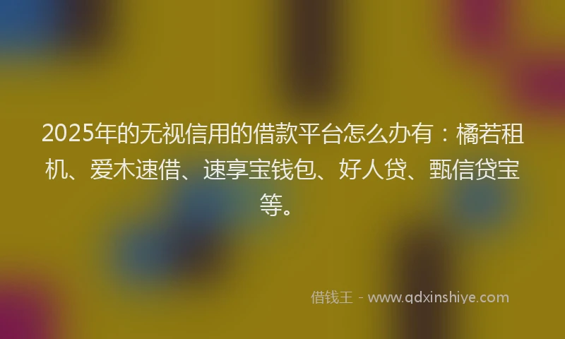 2025年的无视信用的借款平台怎么办有：橘若租机、爱木速借、速享宝钱包、好人贷、甄信贷宝等。