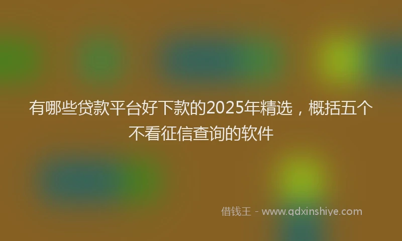 有哪些贷款平台好下款的2025年精选，概括五个不看征信查询的软件