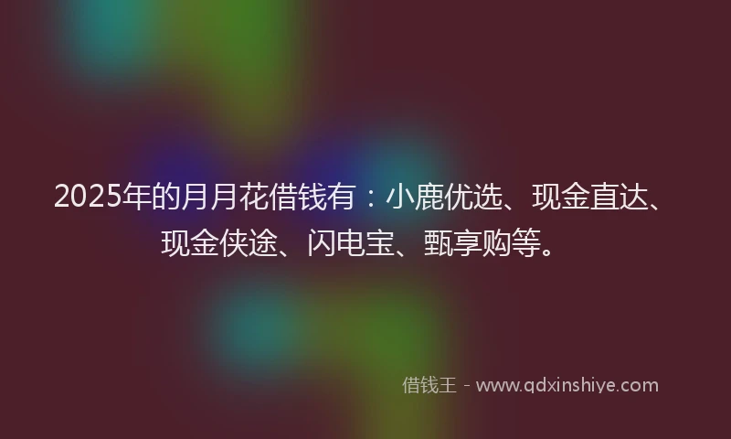 2025年的月月花借钱有：小鹿优选、现金直达、现金侠途、闪电宝、甄享购等。