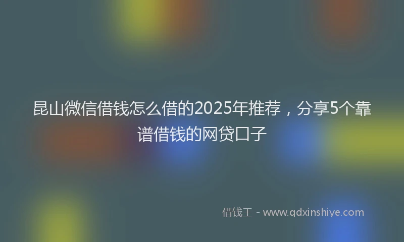 昆山微信借钱怎么借的2025年推荐，分享5个靠谱借钱的网贷口子