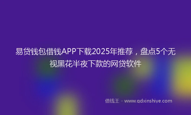 易贷钱包借钱APP下载2025年推荐，盘点5个无视黑花半夜下款的网贷软件