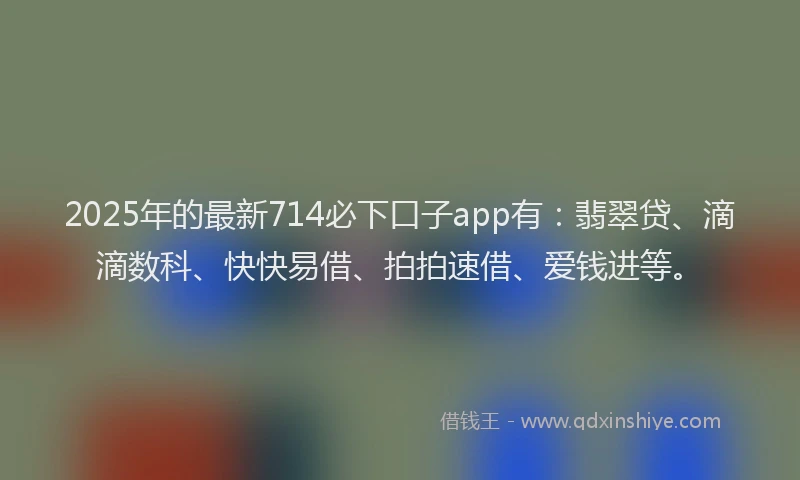 2025年的最新714必下口子app有：翡翠贷、滴滴数科、快快易借、拍拍速借、爱钱进等。