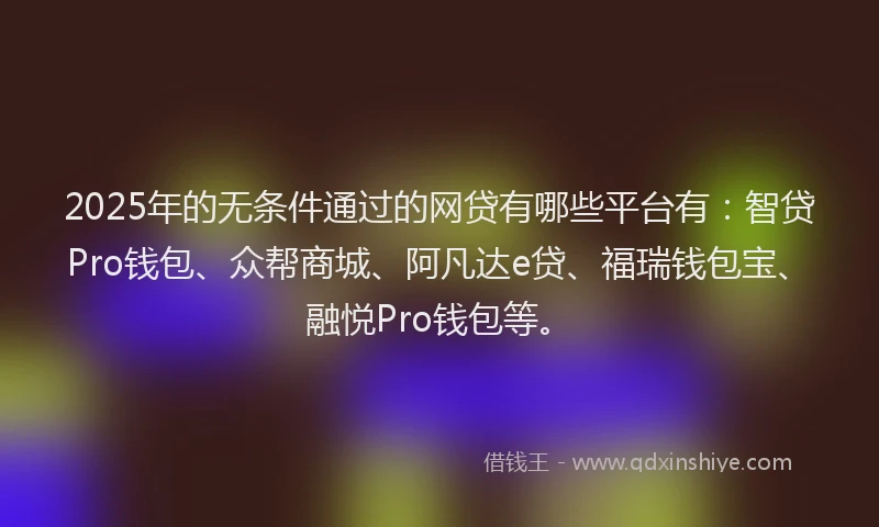 2025年的无条件通过的网贷有哪些平台有：智贷Pro钱包、众帮商城、阿凡达e贷、福瑞钱包宝、融悦Pro钱包等。