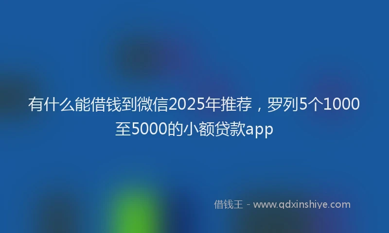 有什么能借钱到微信2025年推荐，罗列5个1000至5000的小额贷款app