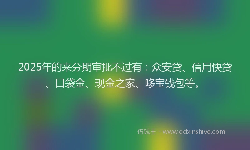 2025年的来分期审批不过有：众安贷、信用快贷、口袋金、现金之家、哆宝钱包等。