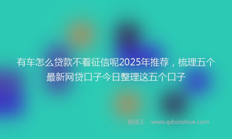 有车怎么贷款不看征信呢2025年推荐，梳理五个最新网贷口子今日整理这五个口子