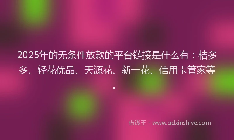2025年的无条件放款的平台链接是什么有：桔多多、轻花优品、天源花、新一花、信用卡管家等。