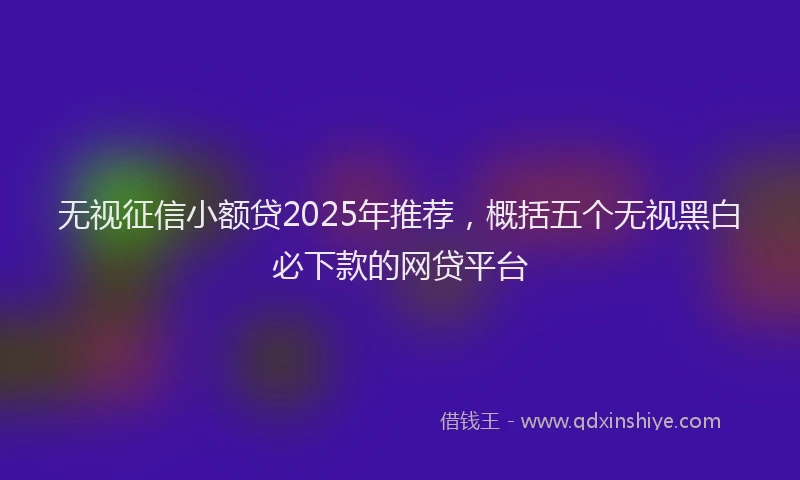 无视征信小额贷2025年推荐，概括五个无视黑白必下款的网贷平台