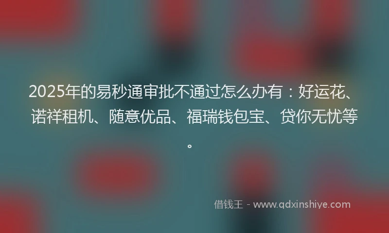 2025年的易秒通审批不通过怎么办有：好运花、诺祥租机、随意优品、福瑞钱包宝、贷你无忧等。
