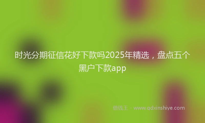 时光分期征信花好下款吗2025年精选，盘点五个黑户下款app