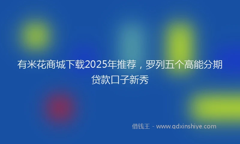 有米花商城下载2025年推荐，罗列五个高能分期贷款口子新秀