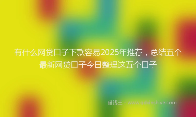 有什么网贷口子下款容易2025年推荐，总结五个最新网贷口子今日整理这五个口子