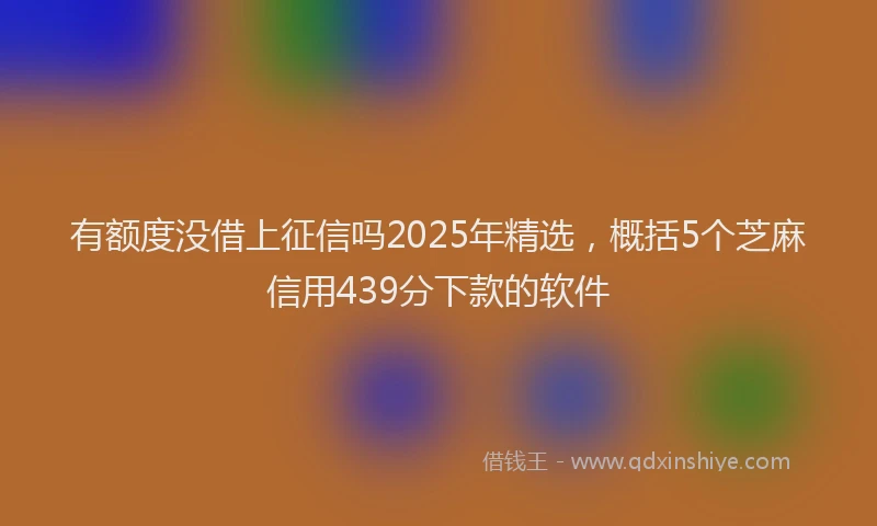 有额度没借上征信吗2025年精选，概括5个芝麻信用439分下款的软件