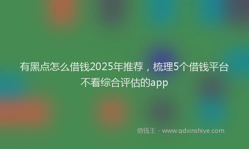 有黑点怎么借钱2025年推荐，梳理5个借钱平台不看综合评估的app