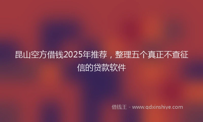 昆山空方借钱2025年推荐，整理五个真正不查征信的贷款软件
