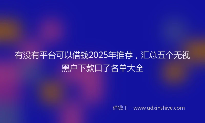 有没有平台可以借钱2025年推荐，汇总五个无视黑户下款口子名单大全