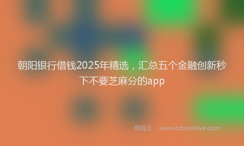 朝阳银行借钱2025年精选，汇总五个金融创新秒下不要芝麻分的app
