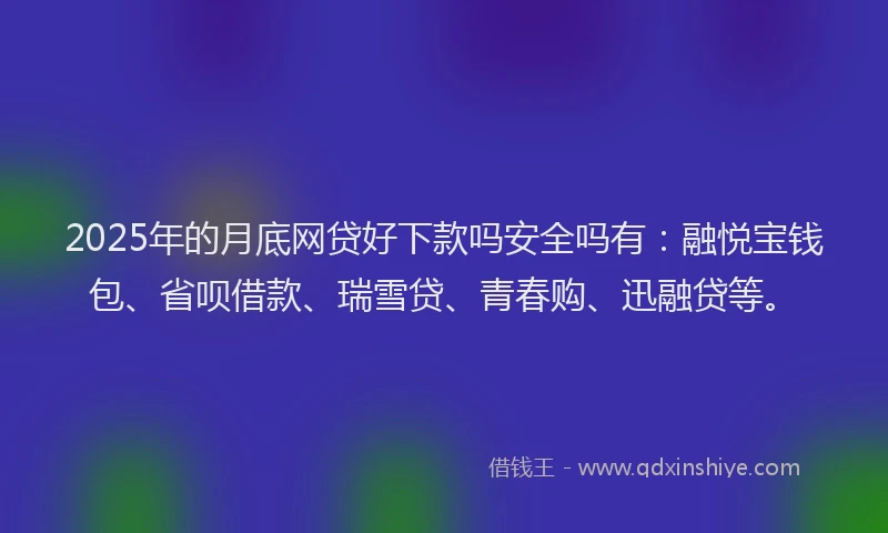 2025年的月底网贷好下款吗安全吗有：融悦宝钱包、省呗借款、瑞雪贷、青春购、迅融贷等。